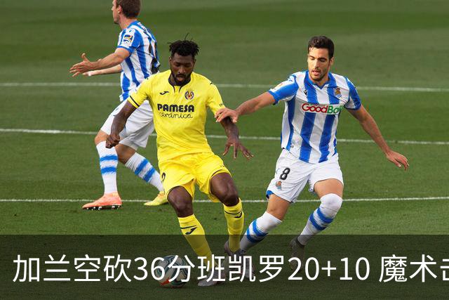加兰空砍36分班凯罗20+10 魔术击败骑士2连胜