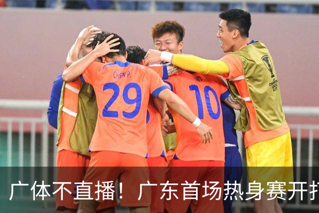 广体不直播！广东首场热身赛开打！新主帅首秀，12人大名单正式出炉